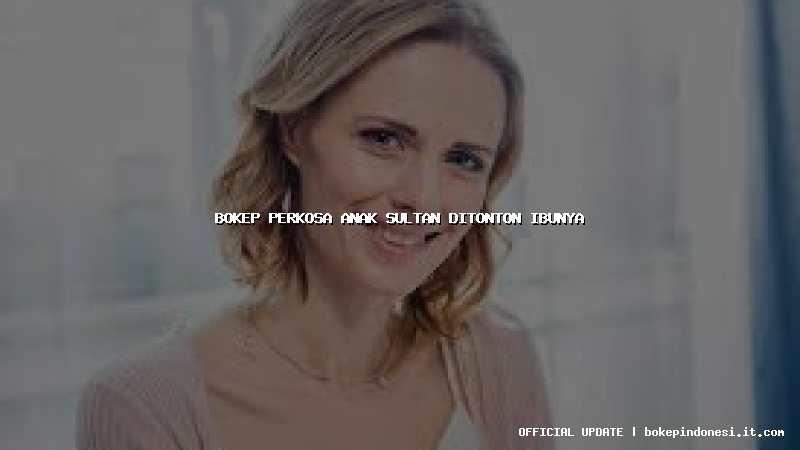 bokep perkosa anak sultan ditonton ibunya