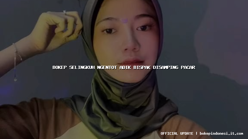 bokep selingkuh ngentot adik bispak disamping pacar