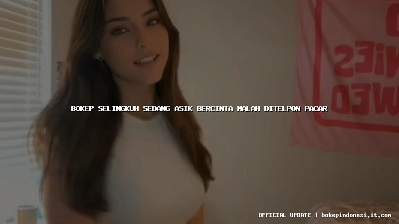 bokep selingkuh sedang asik bercinta malah ditelpon pacar