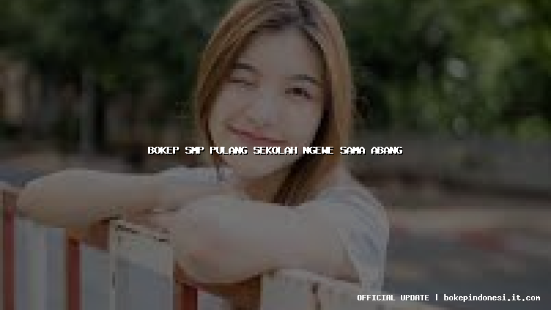 bokep smp pulang sekolah ngewe sama abang