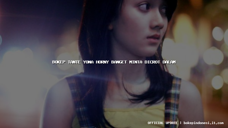 bokep tante yona horny banget minta dicrot dalam