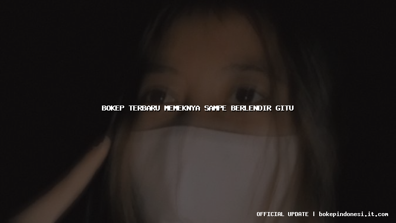 bokep terbaru memeknya sampe berlendir gitu