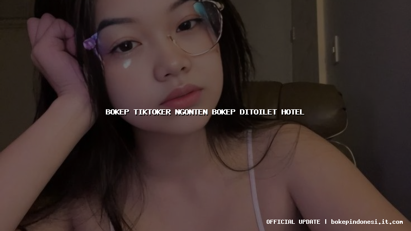 bokep tiktoker ngonten bokep ditoilet hotel