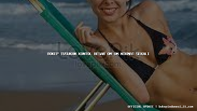bokep tusukan kontol besar om om nikmat sekali