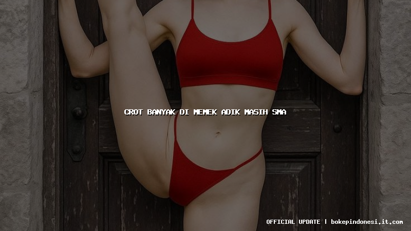 crot banyak di memek adik masih sma