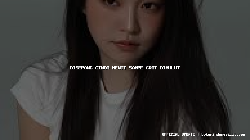 disepong cindo menit sampe crot dimulut