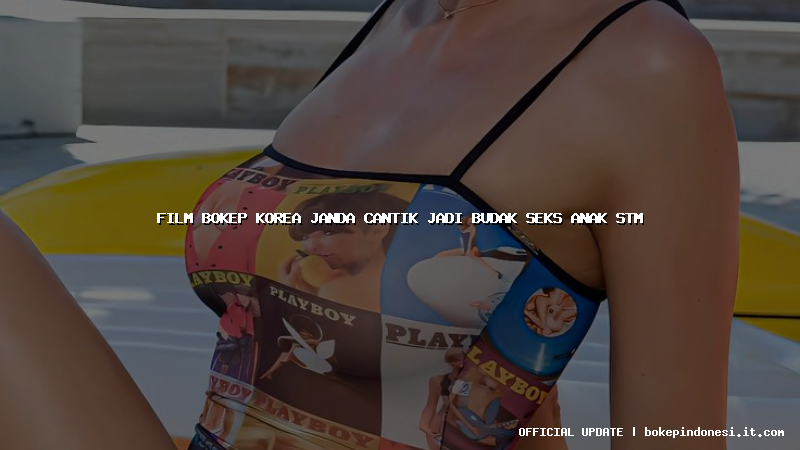 film bokep korea janda cantik jadi budak seks anak stm