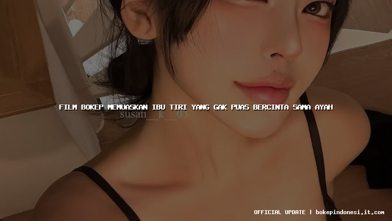 film bokep memuaskan ibu tiri yang gak puas bercinta sama ayah