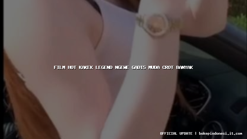 film hot kakek legend ngewe gadis muda crot banyak