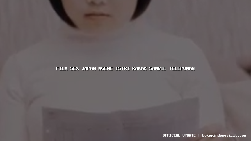 film sex japan ngewe istri kakak sambil teleponan