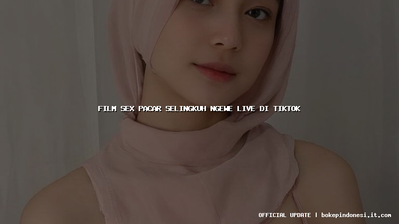 film sex pacar selingkuh ngewe live di tiktok