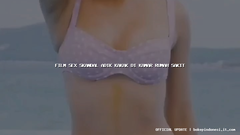 film sex skandal adik kakak di kamar rumah sakit