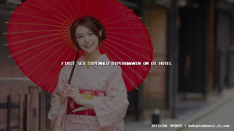 first sex sipemalu diperawanin om di hotel