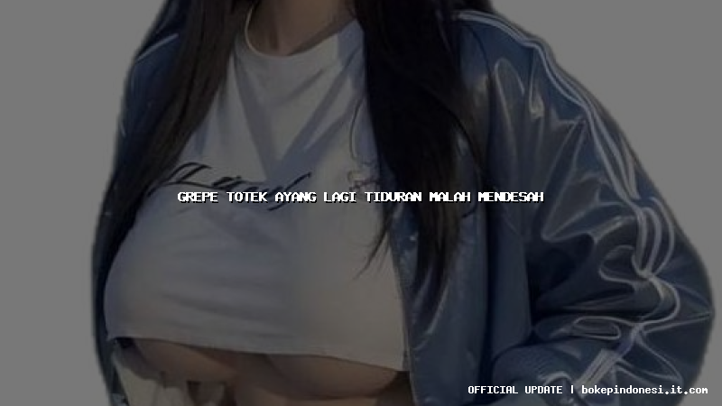 grepe totek ayang lagi tiduran malah mendesah