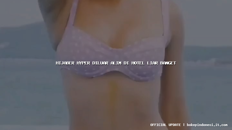 hijaber hyper diluar alim di hotel liar banget