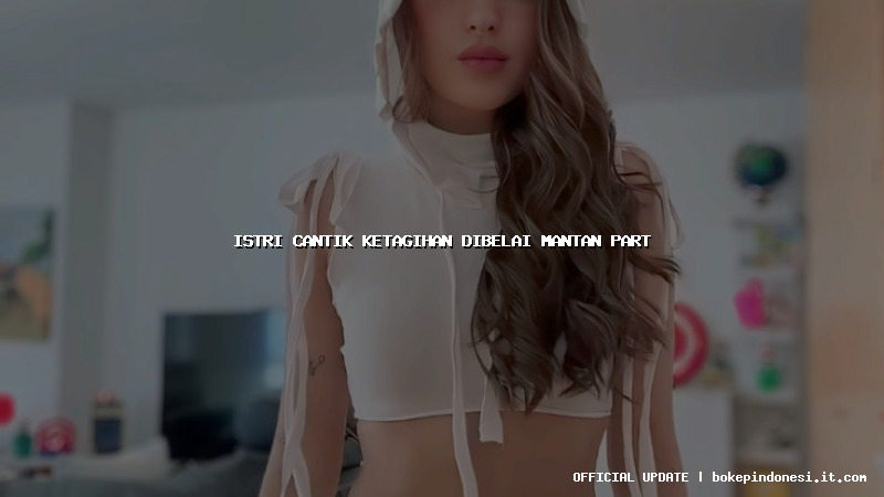 istri cantik ketagihan dibelai mantan part