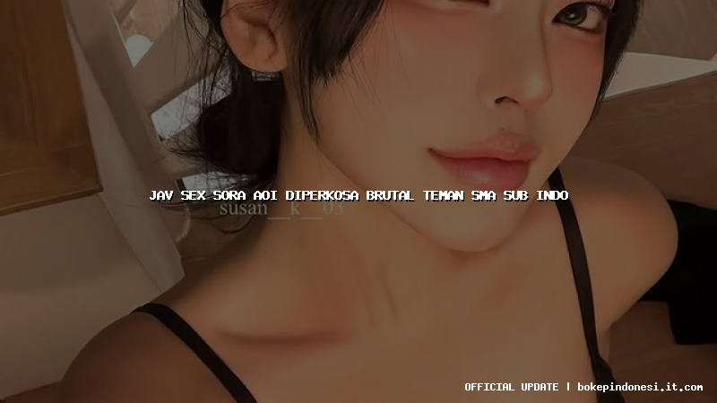 jav sex sora aoi diperkosa brutal teman sma sub indo