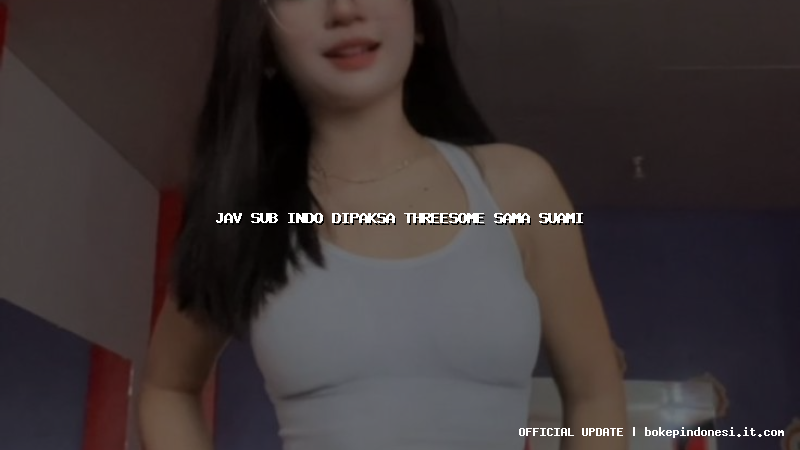 jav sub indo dipaksa threesome sama suami