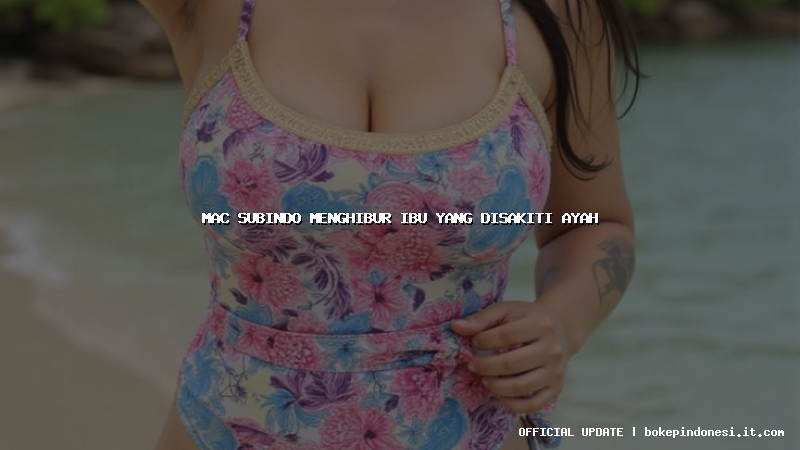 mac subindo menghibur ibu yang disakiti ayah