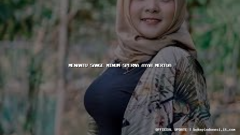 menantu sange minum sperma ayah mertua