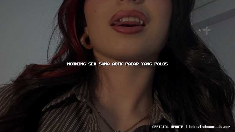 morning sex sama adik pacar yang polos