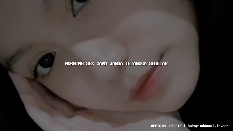 morning sex sama janda tetangga sebelah