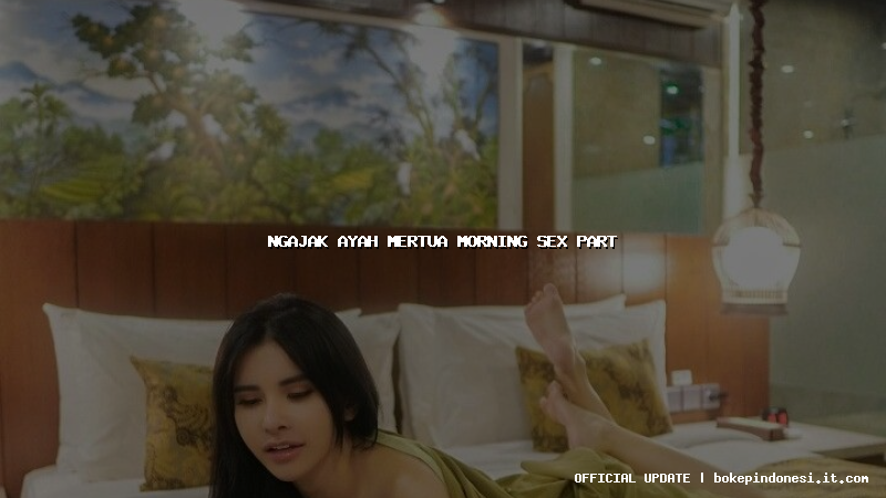 ngajak ayah mertua morning sex part