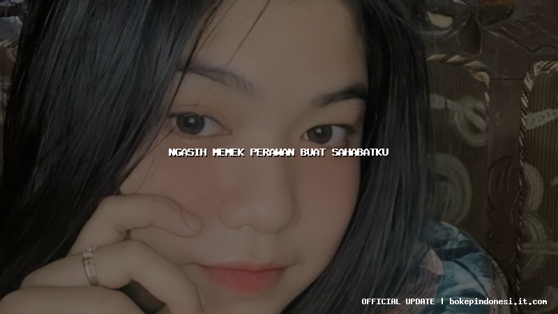 ngasih memek perawan buat sahabatku