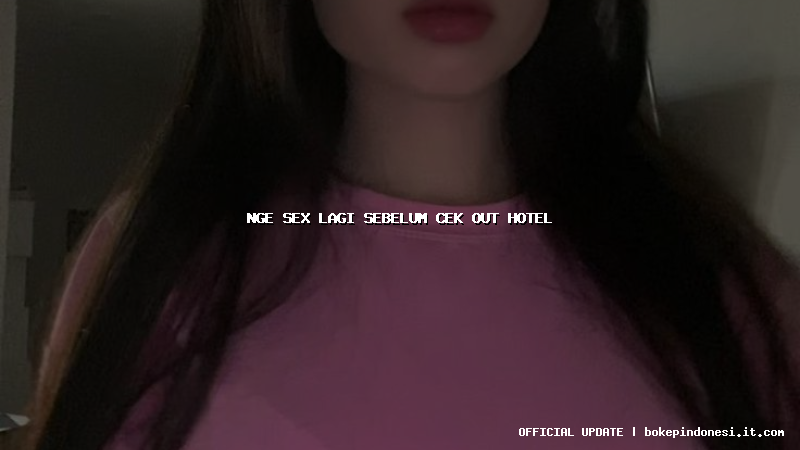 nge sex lagi sebelum cek out hotel