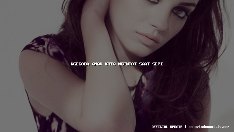 ngegoda anak kota ngentot saat sepi