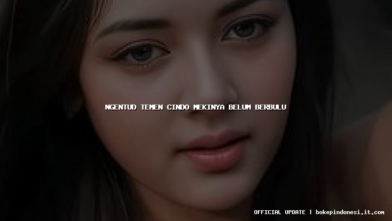 ngentud temen cindo mekinya belum berbulu