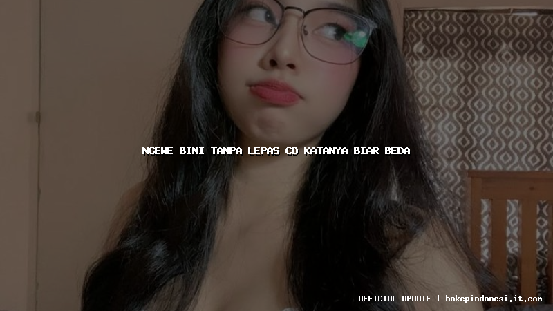 ngewe bini tanpa lepas cd katanya biar beda