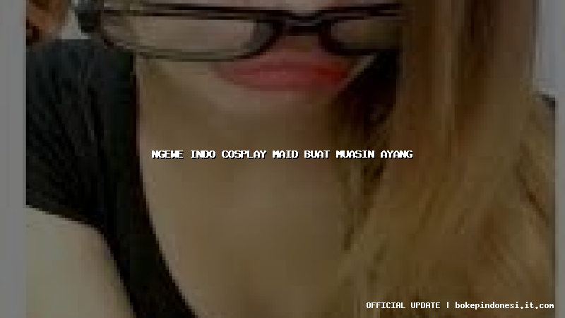ngewe indo cosplay maid buat muasin ayang