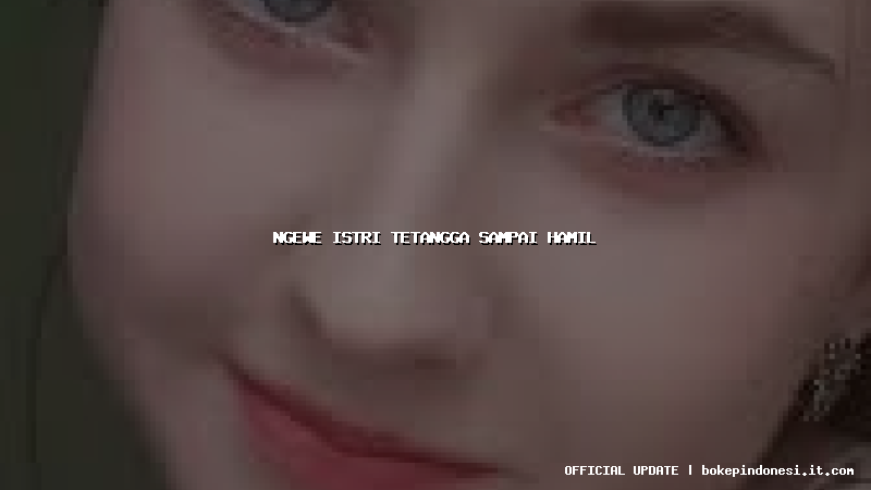 ngewe istri tetangga sampai hamil