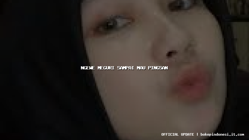 ngewe meguri sampai mau pingsan