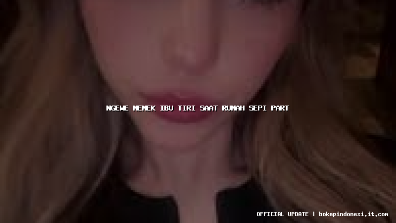 ngewe memek ibu tiri saat rumah sepi part