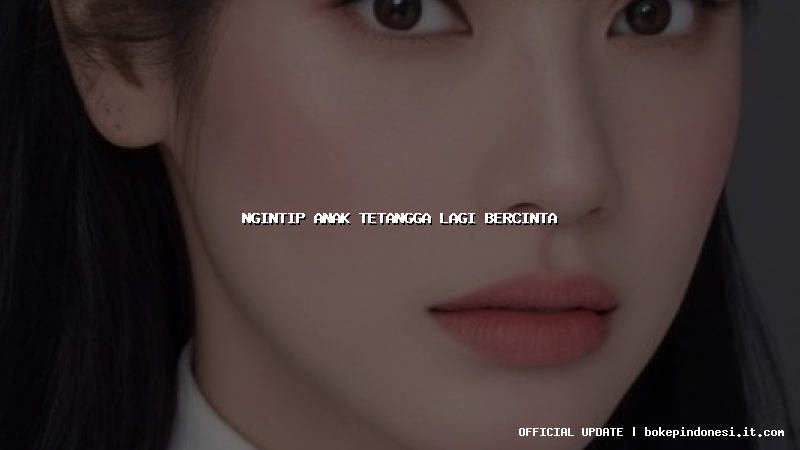 ngintip anak tetangga lagi bercinta