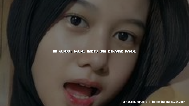 om gendut ngewe gadis sma dikamar mandi