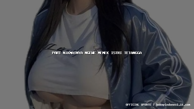 part nikmatnya ngewe memek istri tetangga