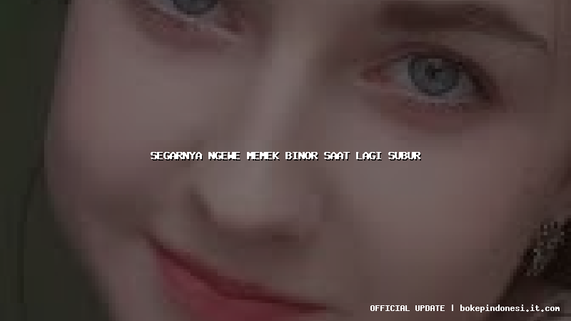 segarnya ngewe memek binor saat lagi subur