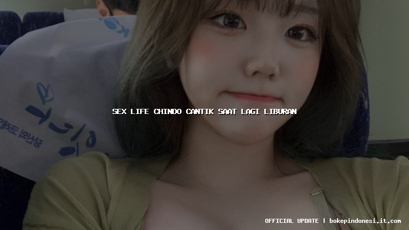 sex life chindo cantik saat lagi liburan
