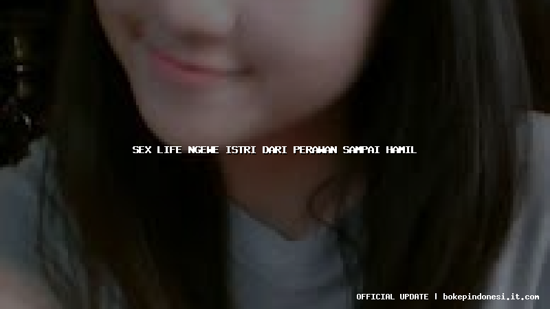 sex life ngewe istri dari perawan sampai hamil