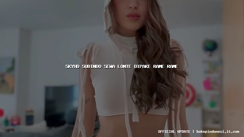 skyhd subindo sewa lonte dipake rame rame