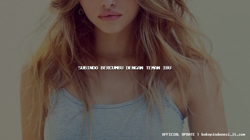 subindo bercumbu dengan teman ibu