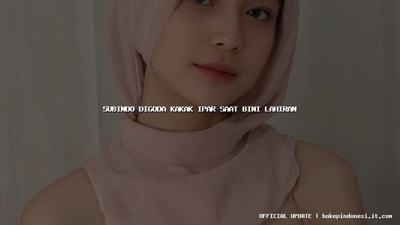 subindo digoda kakak ipar saat bini lahiran