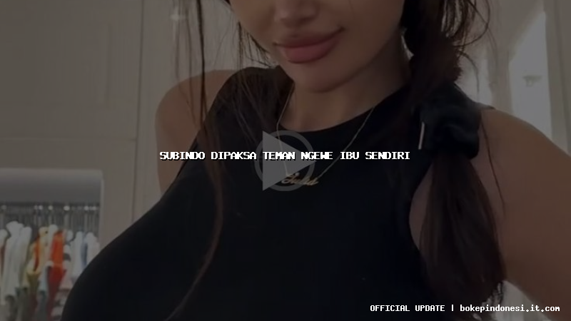 subindo dipaksa teman ngewe ibu sendiri