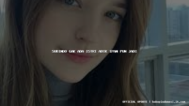 subindo gak ada istri adik ipan pun jadi