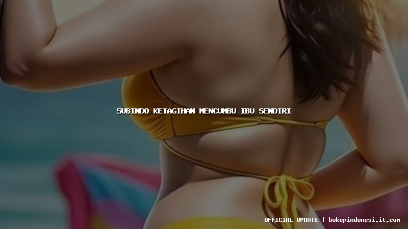 subindo ketagihan mencumbu ibu sendiri