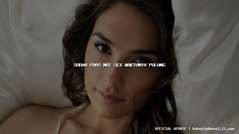 sudah puas nge sex waktunya pulang