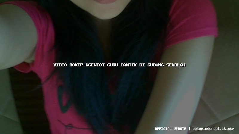 video bokep ngentot guru cantik di gudang sekolah